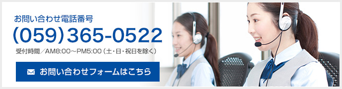 お問い合わせ電話番号（059）365-0522 受付時間／AM8:00～PM5:00（土・日・祝日を除く）