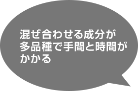 混ぜ合わせる成分が多品種で手間と時間がかかる