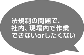 法規制の問題で、社内、現場内で作業できないorしたくない