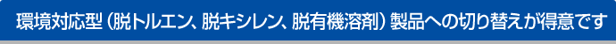 環境対応型（脱トルエン、脱キシレン、脱有機溶剤）製品への切り替えが得意です