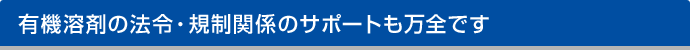 有機溶剤の法令・規制関係のサポートも万全です