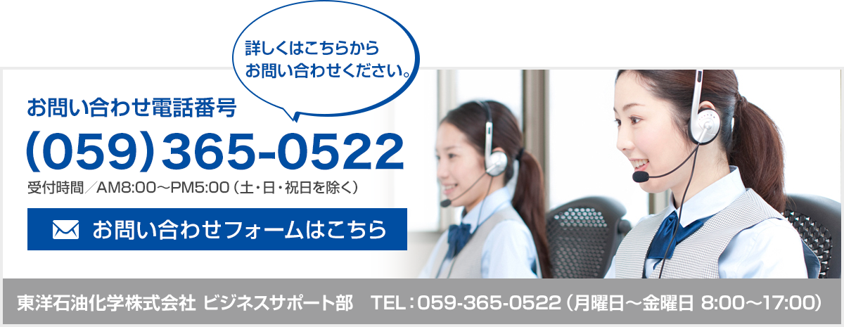 詳しくはこちらからお問合せください。東洋石油化学株式会社 ビジネスサポート部　TEL:059-365-0522（月曜日～金曜日 8:00～17:00）