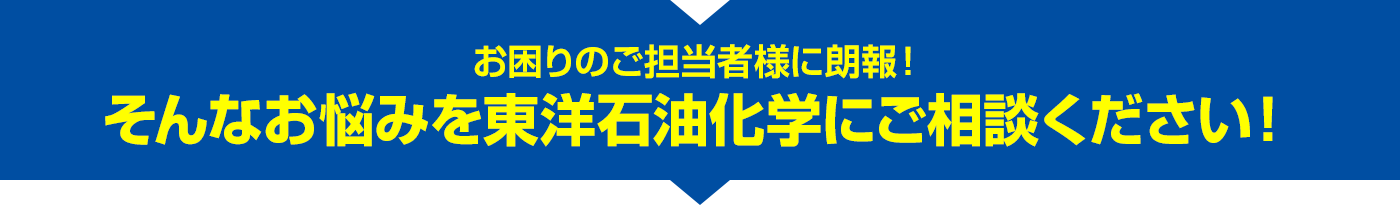 お困りのご担当者様に朗報！そんなお悩みを東洋石油化学にご相談ください！